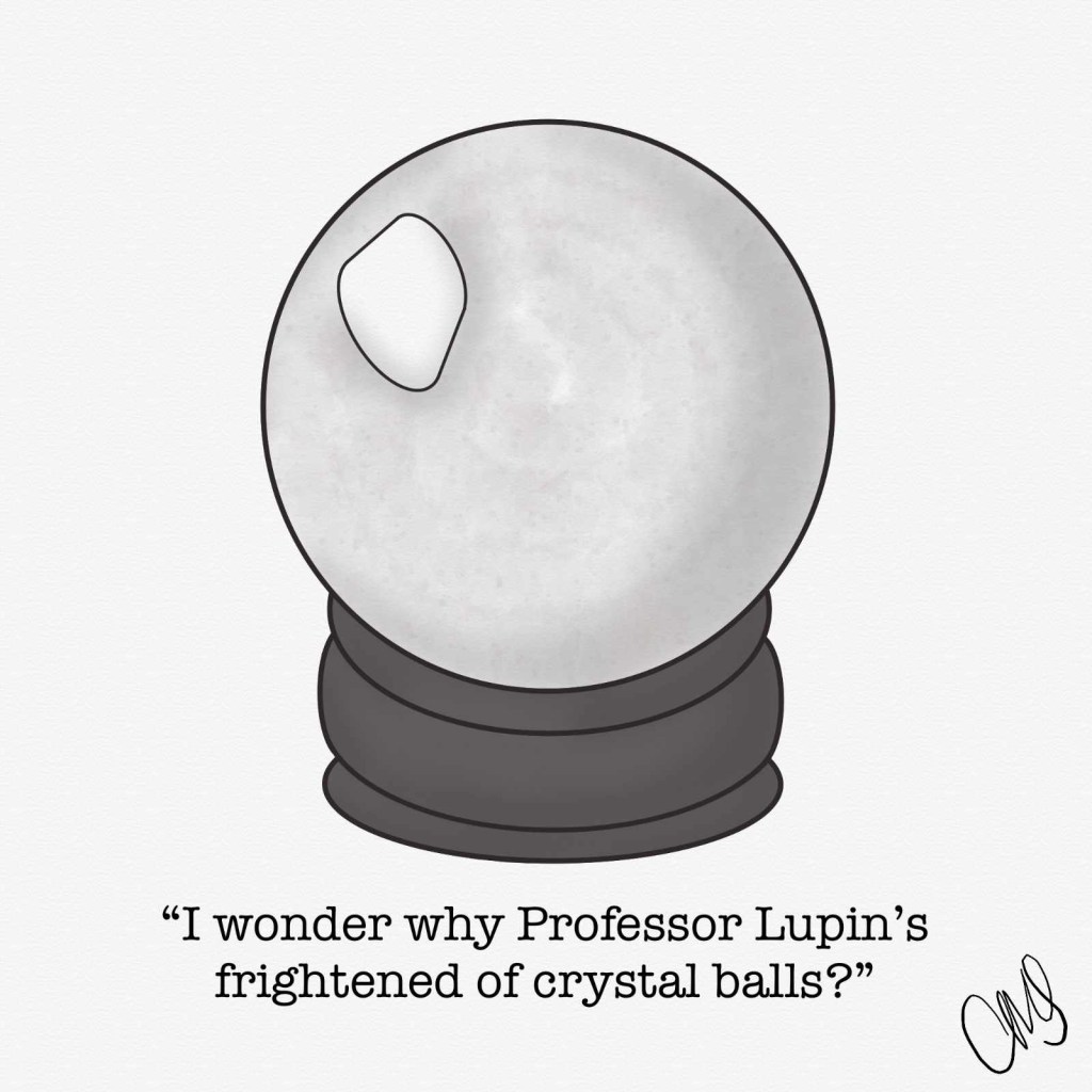 Black and white ink and watercolor illustration of a crystal ball. Text below the illustration reads “I wonder why Professor Lupin’s frightened of crystal balls?”
